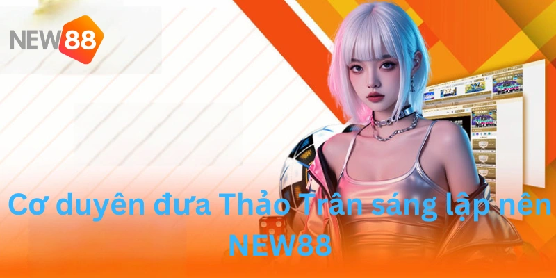 Võ Thảo Trân 2 Cơ duyên đưa Thảo Trân sáng lập nên NEW88